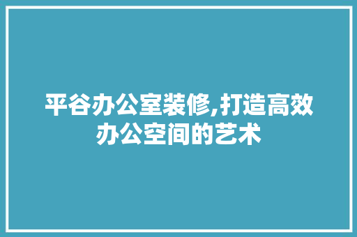 平谷办公室装修,打造高效办公空间的艺术