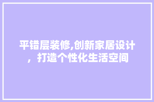 平错层装修,创新家居设计，打造个性化生活空间
