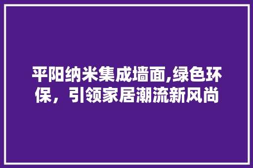 平阳纳米集成墙面,绿色环保，引领家居潮流新风尚