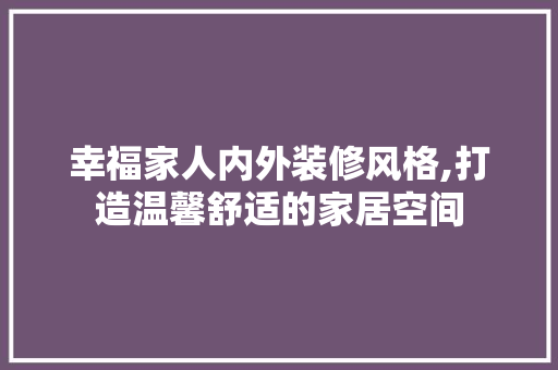幸福家人内外装修风格,打造温馨舒适的家居空间