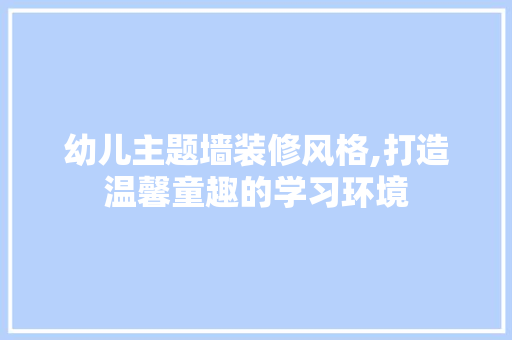 幼儿主题墙装修风格,打造温馨童趣的学习环境