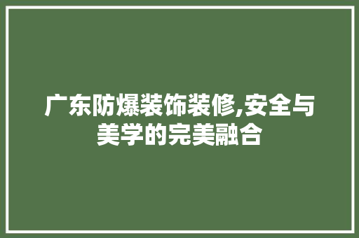 广东防爆装饰装修,安全与美学的完美融合