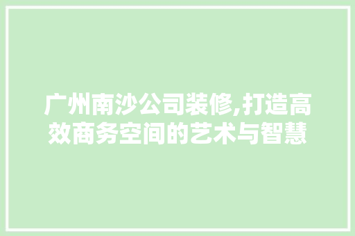 广州南沙公司装修,打造高效商务空间的艺术与智慧