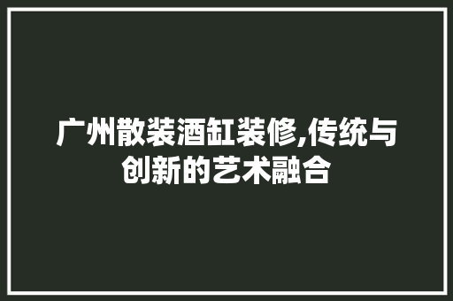 广州散装酒缸装修,传统与创新的艺术融合