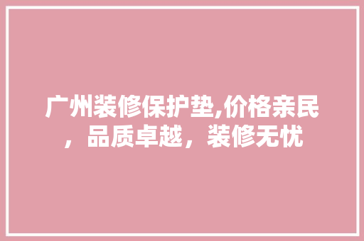 广州装修保护垫,价格亲民，品质卓越，装修无忧