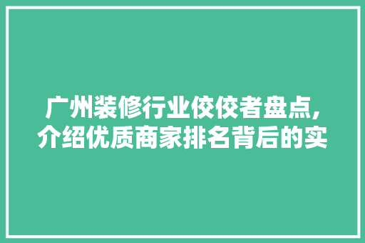 广州装修行业佼佼者盘点,介绍优质商家排名背后的实力与魅力