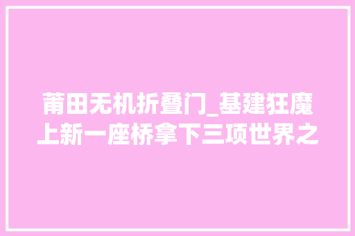 莆田无机折叠门_基建狂魔上新一座桥拿下三项世界之最