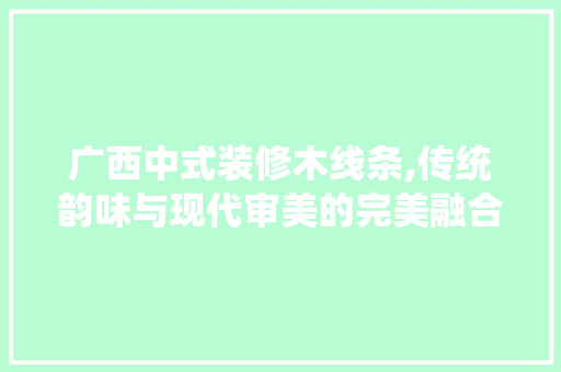 广西中式装修木线条,传统韵味与现代审美的完美融合