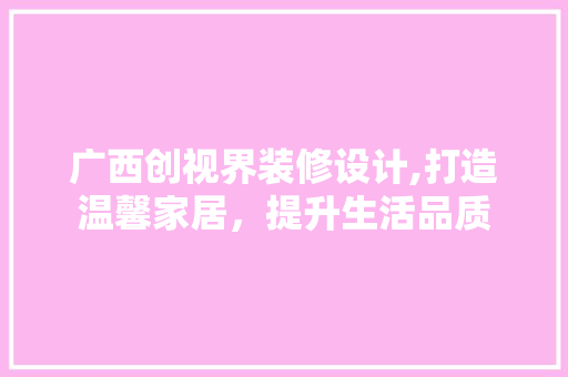 广西创视界装修设计,打造温馨家居，提升生活品质