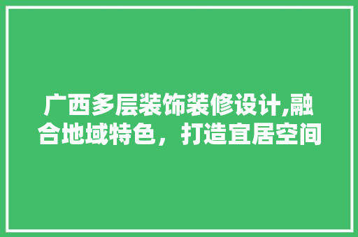 广西多层装饰装修设计,融合地域特色，打造宜居空间