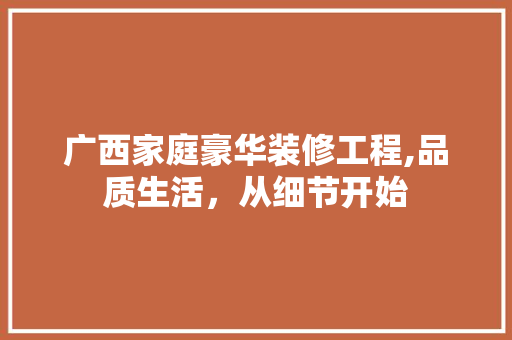 广西家庭豪华装修工程,品质生活，从细节开始