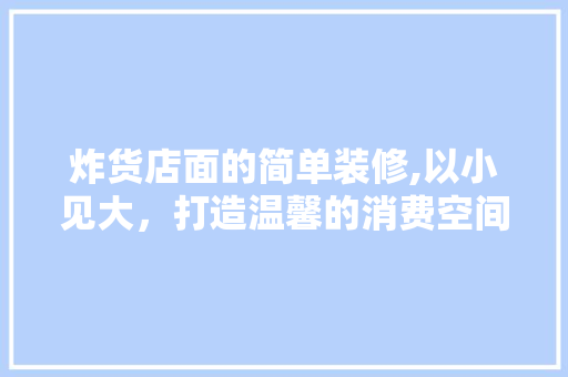 炸货店面的简单装修,以小见大，打造温馨的消费空间