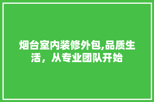 烟台室内装修外包,品质生活，从专业团队开始