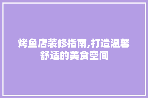 烤鱼店装修指南,打造温馨舒适的美食空间