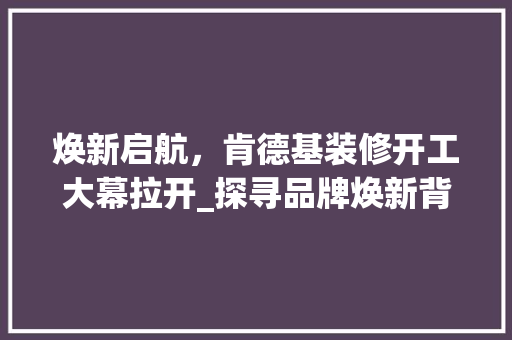 焕新启航，肯德基装修开工大幕拉开_探寻品牌焕新背后的故事