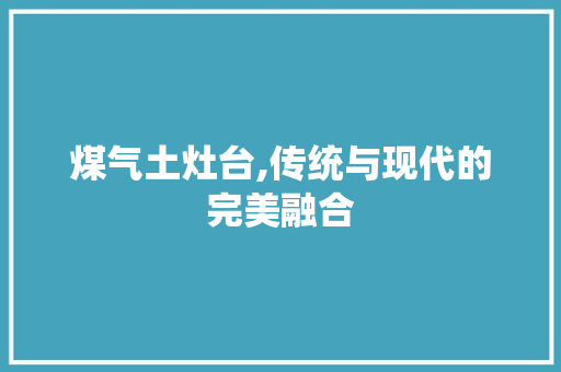 煤气土灶台,传统与现代的完美融合