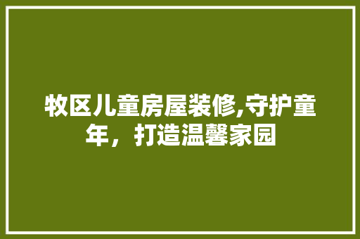 牧区儿童房屋装修,守护童年，打造温馨家园