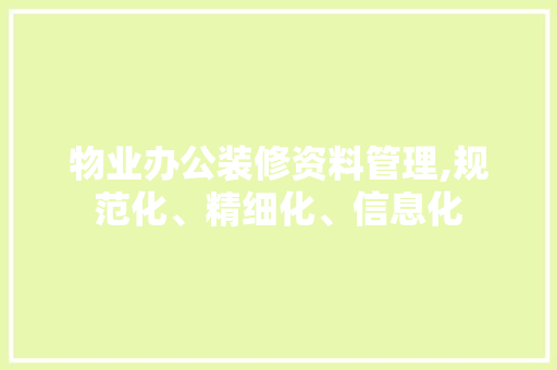 物业办公装修资料管理,规范化、精细化、信息化