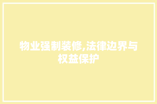物业强制装修,法律边界与权益保护