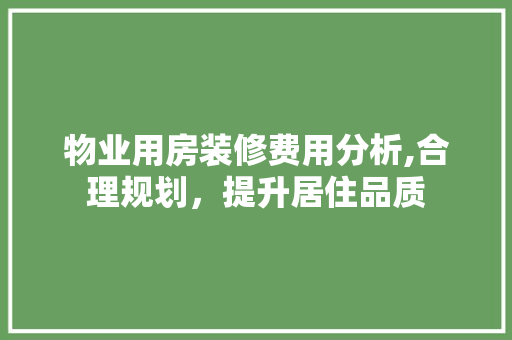 物业用房装修费用分析,合理规划，提升居住品质