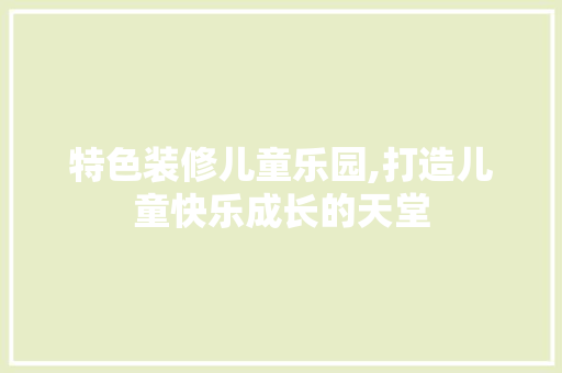特色装修儿童乐园,打造儿童快乐成长的天堂