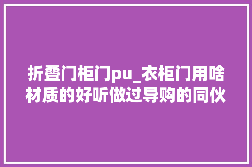 折叠门柜门pu_衣柜门用啥材质的好听做过导购的同伙建议买到了省钱又耐用的