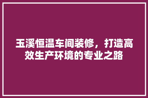 玉溪恒温车间装修，打造高效生产环境的专业之路