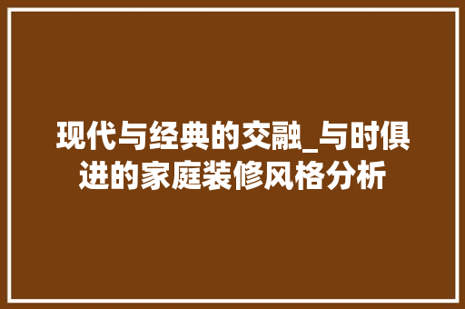 现代与经典的交融_与时俱进的家庭装修风格分析