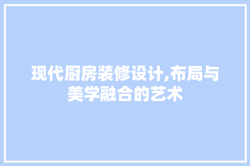 现代厨房装修设计,布局与美学融合的艺术