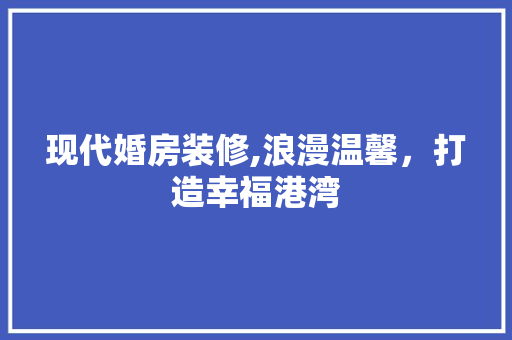 现代婚房装修,浪漫温馨，打造幸福港湾