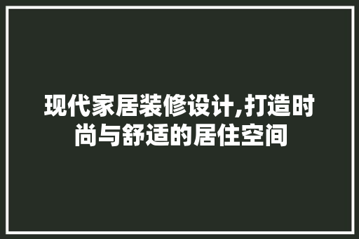 现代家居装修设计,打造时尚与舒适的居住空间