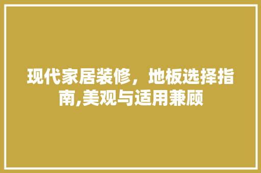 现代家居装修，地板选择指南,美观与适用兼顾