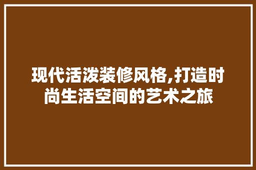 现代活泼装修风格,打造时尚生活空间的艺术之旅