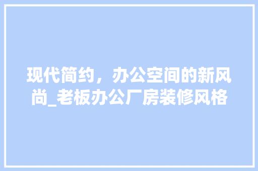 现代简约，办公空间的新风尚_老板办公厂房装修风格分析