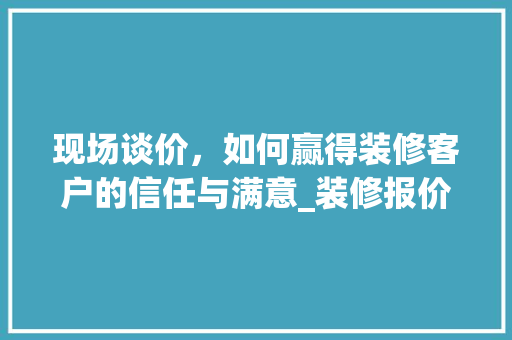 现场谈价，如何赢得装修客户的信任与满意_装修报价步骤分析