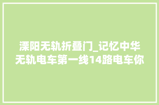 溧阳无轨折叠门_记忆中华无轨电车第一线14路电车你对TA理解若干
