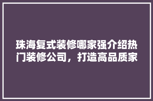 珠海复式装修哪家强介绍热门装修公司，打造高品质家居生活