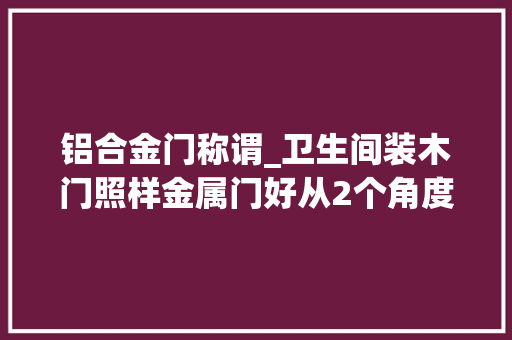 铝合金门称谓_卫生间装木门照样金属门好从2个角度来看就很好选很多人装错