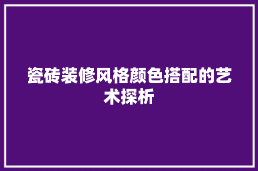 瓷砖装修风格颜色搭配的艺术探析