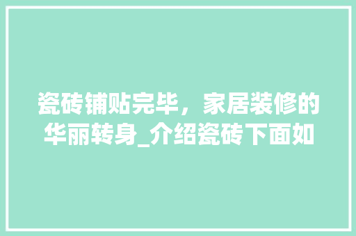 瓷砖铺贴完毕，家居装修的华丽转身_介绍瓷砖下面如何装修