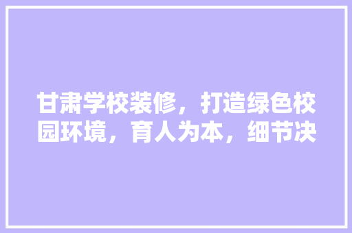 甘肃学校装修，打造绿色校园环境，育人为本，细节决定成败