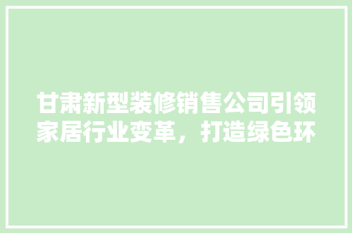 甘肃新型装修销售公司引领家居行业变革，打造绿色环保新潮流