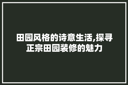 田园风格的诗意生活,探寻正宗田园装修的魅力