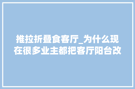 推拉折叠食客厅_为什么现在很多业主都把客厅阳台改成了推拉门看完你就懂了