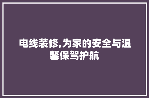 电线装修,为家的安全与温馨保驾护航