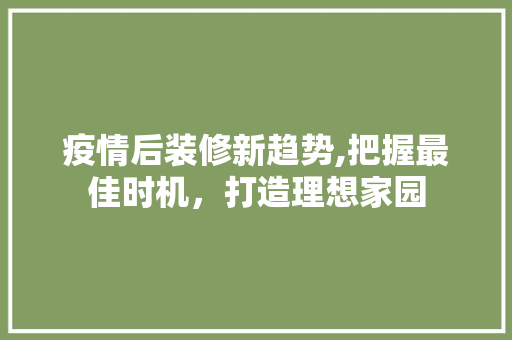 疫情后装修新趋势,把握最佳时机，打造理想家园