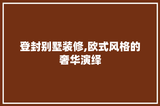 登封别墅装修,欧式风格的奢华演绎