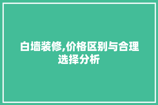 白墙装修,价格区别与合理选择分析