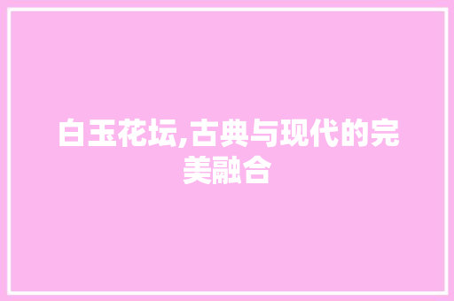 白玉花坛,古典与现代的完美融合