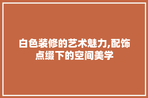 白色装修的艺术魅力,配饰点缀下的空间美学